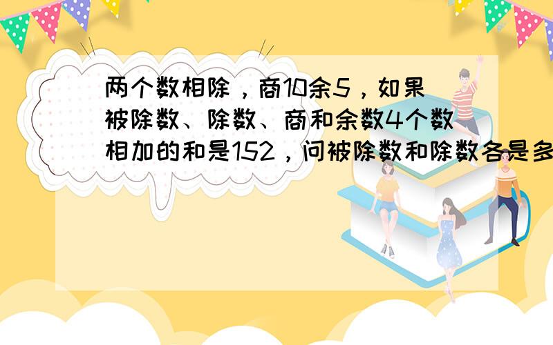 两个数相除，商10余5，如果被除数、除数、商和余数4个数相加的和是152，问被除数和除数各是多少？