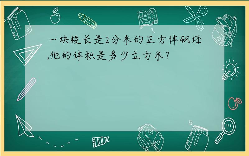 一块棱长是2分米的正方体钢坯,他的体积是多少立方米?