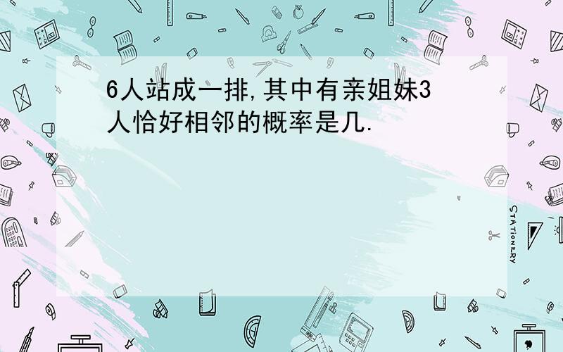 6人站成一排,其中有亲姐妹3人恰好相邻的概率是几.