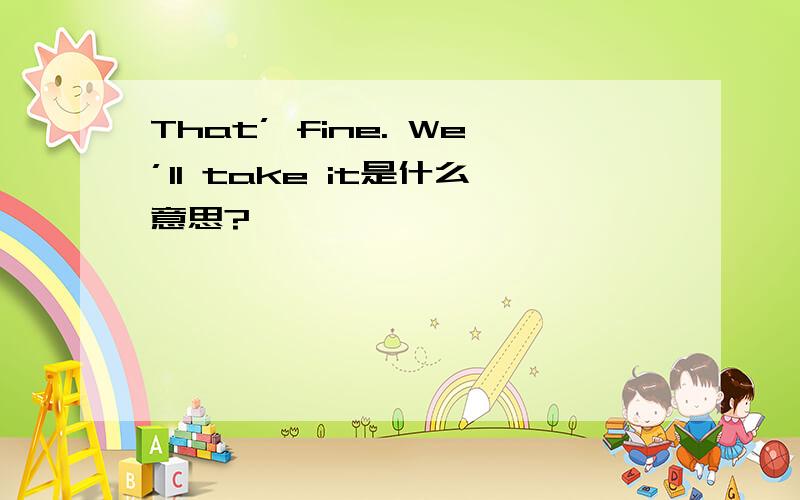 That’ fine. We’ll take it是什么意思?