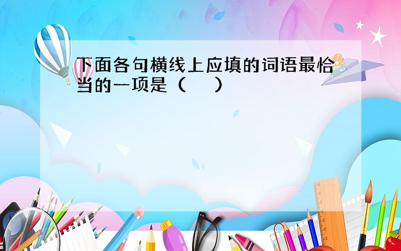 下面各句横线上应填的词语最恰当的一项是（　 　）