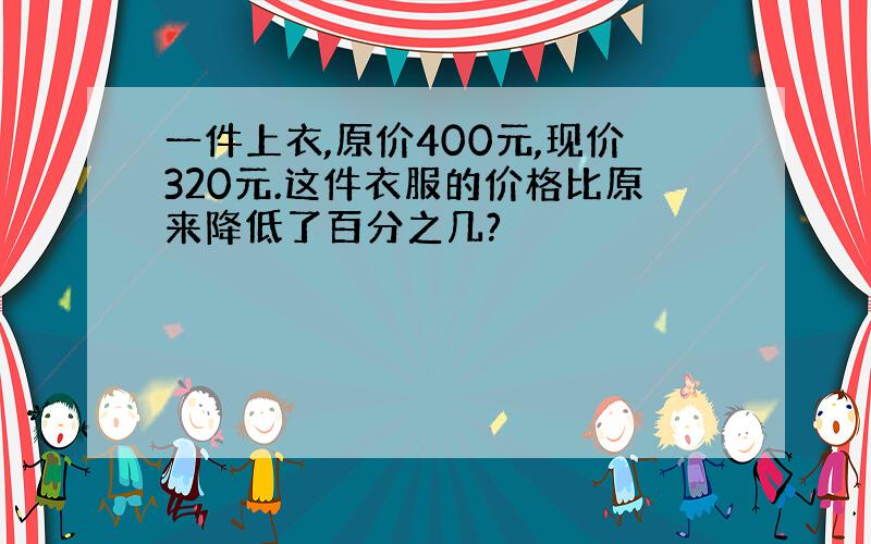 一件上衣,原价400元,现价320元.这件衣服的价格比原来降低了百分之几?