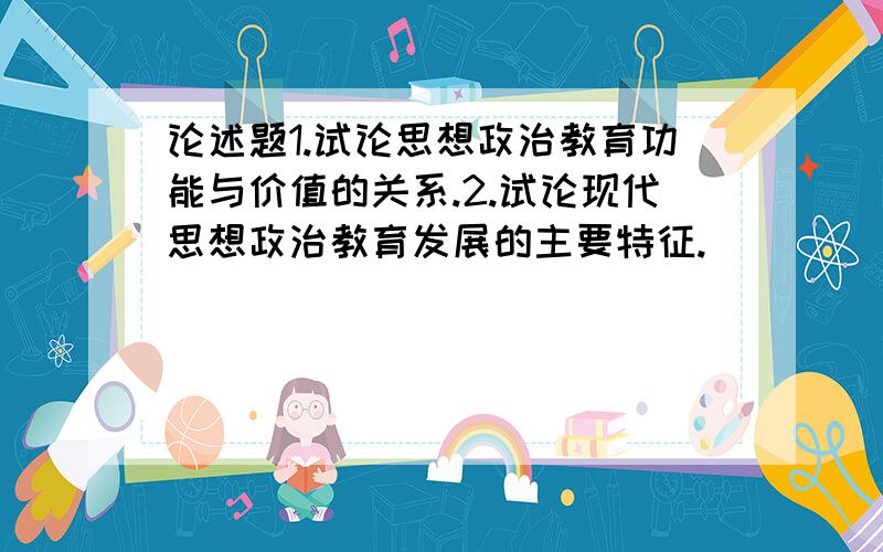 论述题1.试论思想政治教育功能与价值的关系.2.试论现代思想政治教育发展的主要特征.