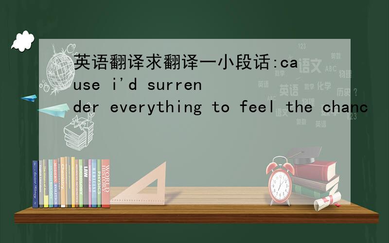 英语翻译求翻译一小段话:cause i'd surrender everything to feel the chanc