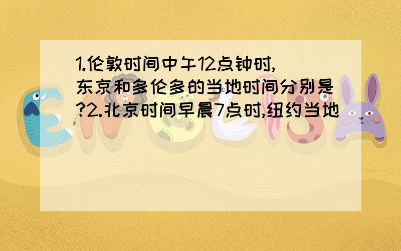 1.伦敦时间中午12点钟时,东京和多伦多的当地时间分别是?2.北京时间早晨7点时,纽约当地