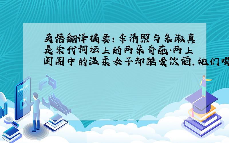 英语翻译摘要：李清照与朱淑真是宋代词坛上的两朵奇葩.两上闺阁中的温柔女子却酷爱饮酒,她们喝酒赏花、吟诗作赋,可谓“巾帼不