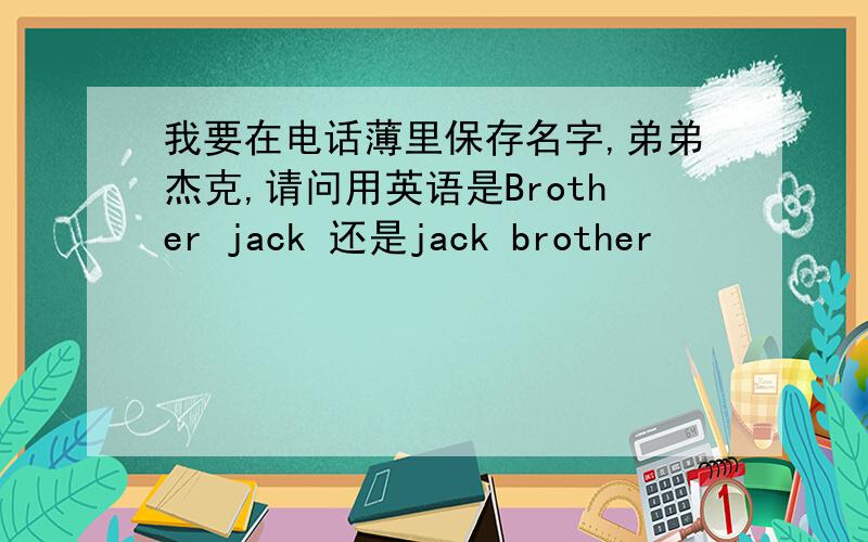 我要在电话薄里保存名字,弟弟杰克,请问用英语是Brother jack 还是jack brother