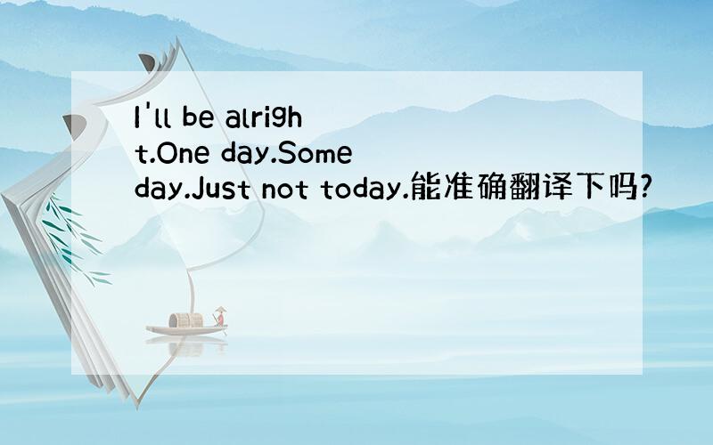 I'll be alright.One day.Someday.Just not today.能准确翻译下吗?