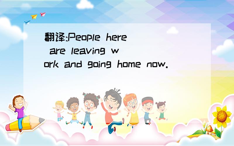 翻译:People here are leaving work and going home now.