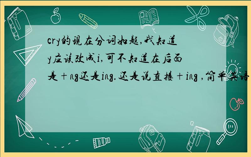 cry的现在分词如题,我知道y应该改成i,可不知道在后面是+ng还是ing.还是说直接+ing ,简单英语题目啊……