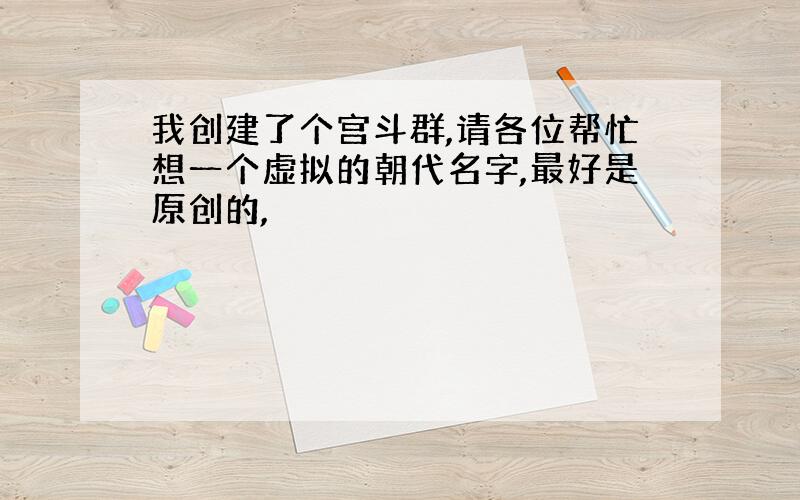 我创建了个宫斗群,请各位帮忙想一个虚拟的朝代名字,最好是原创的,