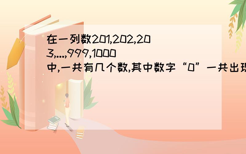 在一列数201,202,203,...,999,1000中,一共有几个数,其中数字“0”一共出现了几次?