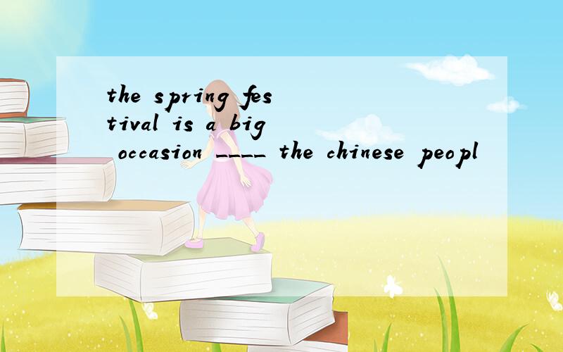 the spring festival is a big occasion ____ the chinese peopl