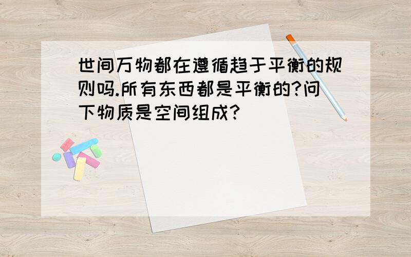 世间万物都在遵循趋于平衡的规则吗.所有东西都是平衡的?问下物质是空间组成?