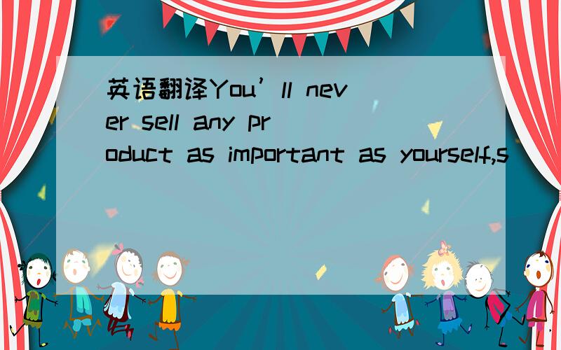 英语翻译You’ll never sell any product as important as yourself,s