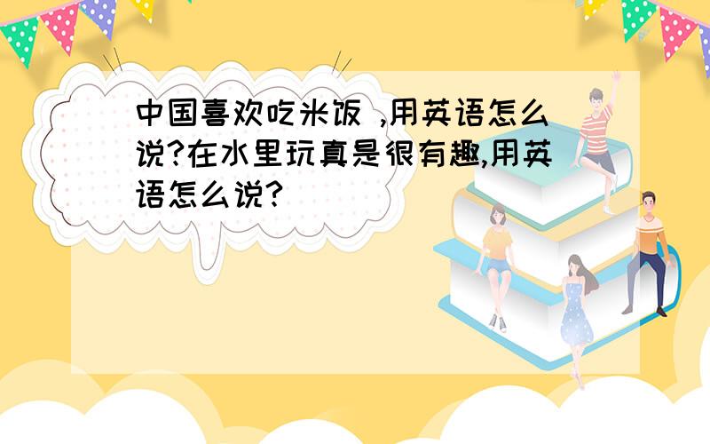 中国喜欢吃米饭 ,用英语怎么说?在水里玩真是很有趣,用英语怎么说?