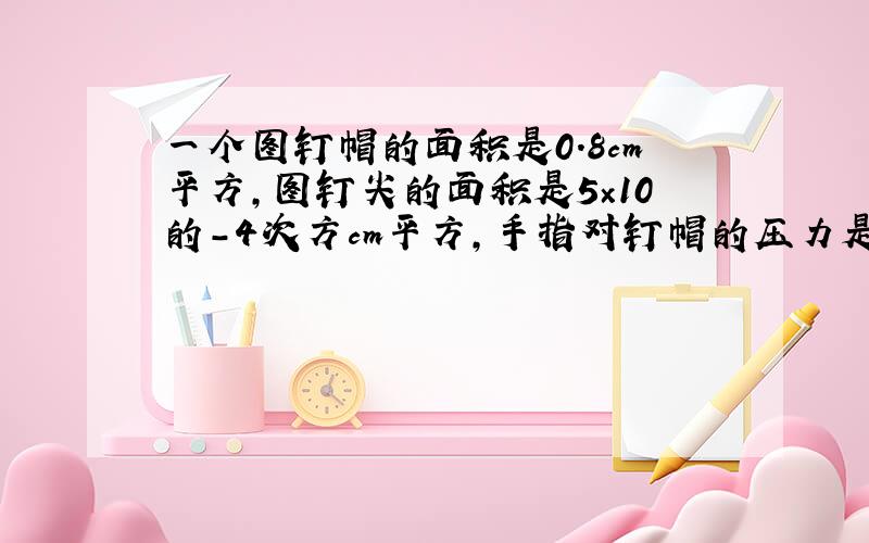 一个图钉帽的面积是0.8cm平方,图钉尖的面积是5×10的-4次方cm平方,手指对钉帽的压力是20N,手对图钉帽的压强和