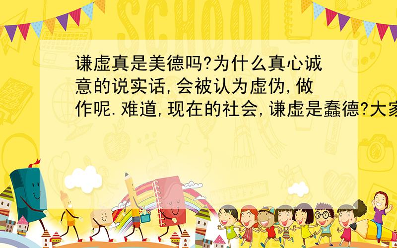 谦虚真是美德吗?为什么真心诚意的说实话,会被认为虚伪,做作呢.难道,现在的社会,谦虚是蠢德?大家的回答真的很好啊,太感谢