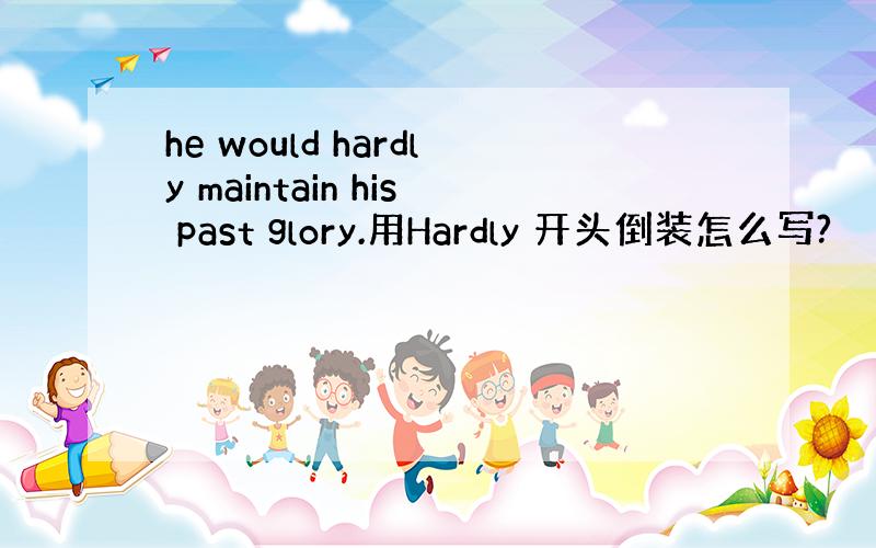 he would hardly maintain his past glory.用Hardly 开头倒装怎么写?