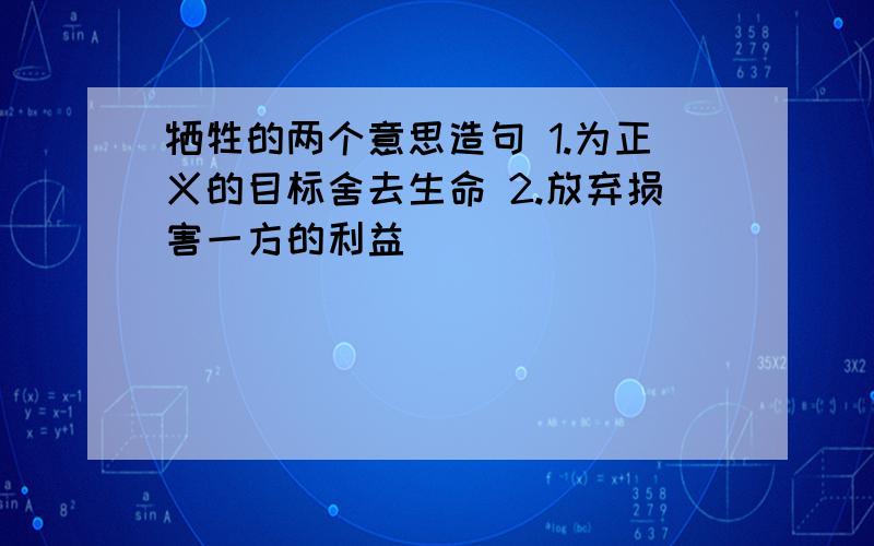 牺牲的两个意思造句 1.为正义的目标舍去生命 2.放弃损害一方的利益