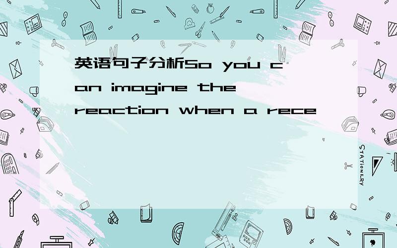 英语句子分析So you can imagine thereaction when a rece