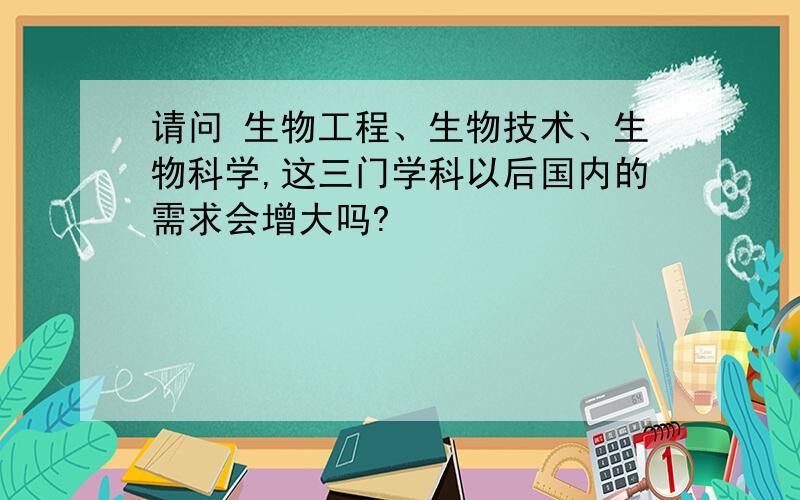 请问 生物工程、生物技术、生物科学,这三门学科以后国内的需求会增大吗?