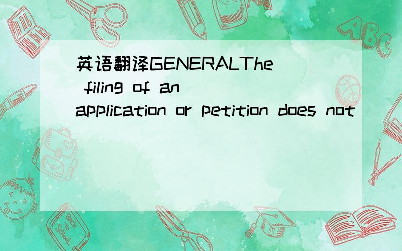 英语翻译GENERALThe filing of an application or petition does not