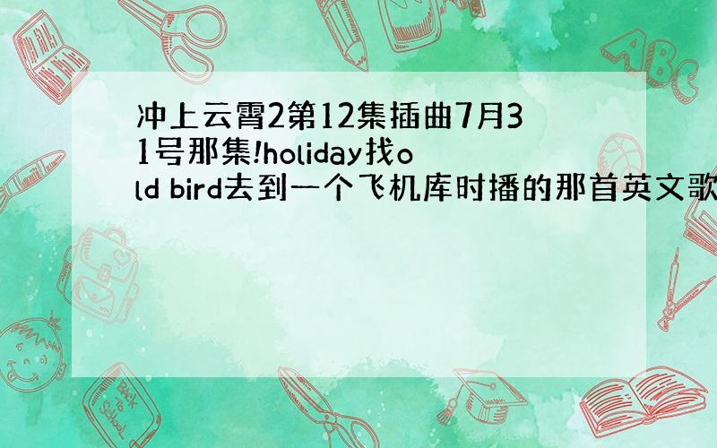 冲上云霄2第12集插曲7月31号那集!holiday找old bird去到一个飞机库时播的那首英文歌叫什么名字?