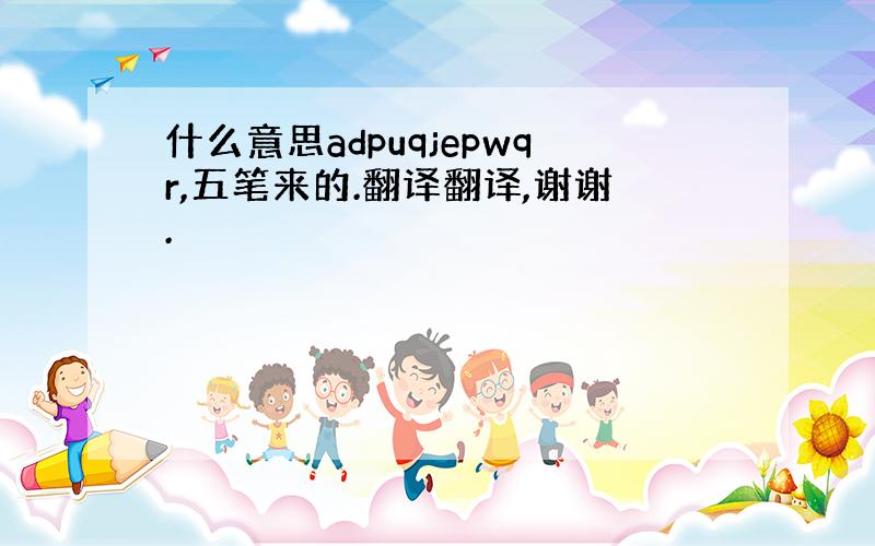 什么意思adpuqjepwqr,五笔来的.翻译翻译,谢谢.