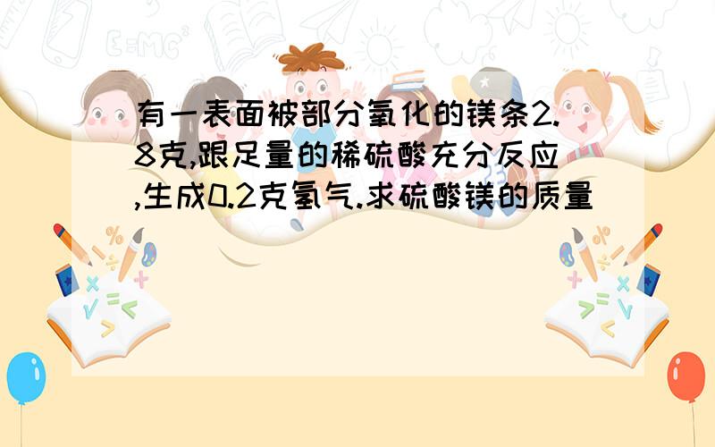 有一表面被部分氧化的镁条2.8克,跟足量的稀硫酸充分反应,生成0.2克氢气.求硫酸镁的质量