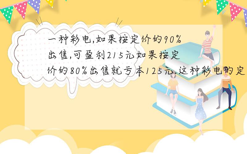 一种彩电,如果按定价的90%出售,可盈利215元如果按定价的80%出售就亏本125元.这种彩电的定价和成本