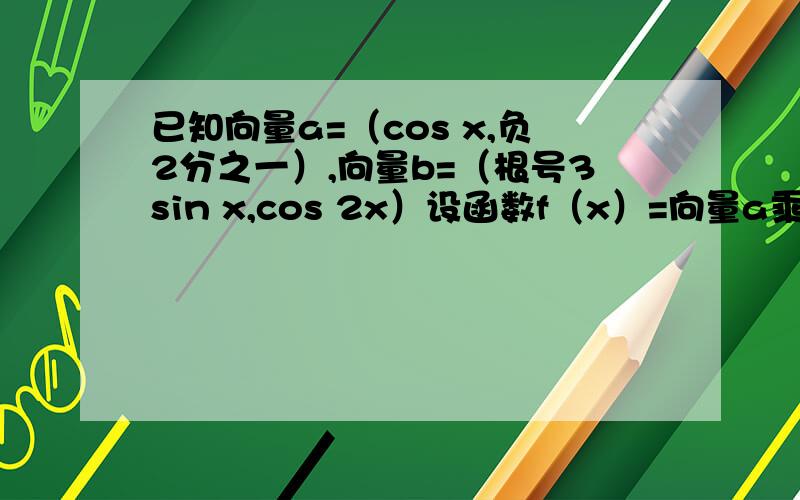 已知向量a=（cos x,负2分之一）,向量b=（根号3sin x,cos 2x）设函数f（x）=向量a乘于向量b.求f