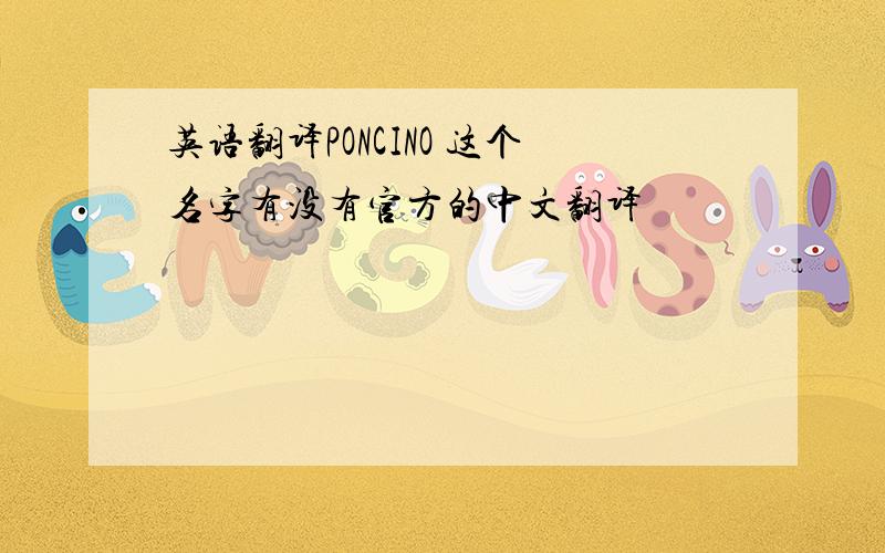 英语翻译PONCINO 这个名字有没有官方的中文翻译