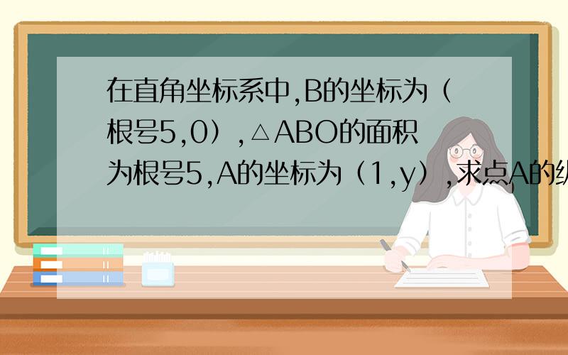 在直角坐标系中,B的坐标为（根号5,0）,△ABO的面积为根号5,A的坐标为（1,y）,求点A的纵坐标.