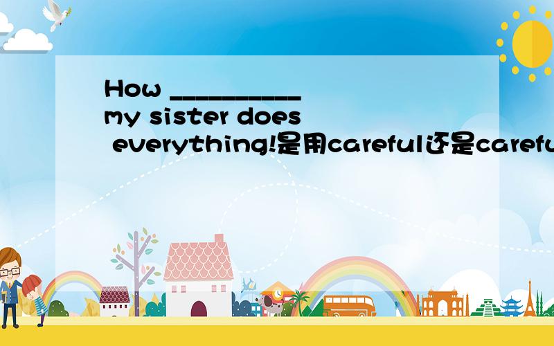 How __________my sister does everything!是用careful还是carefully