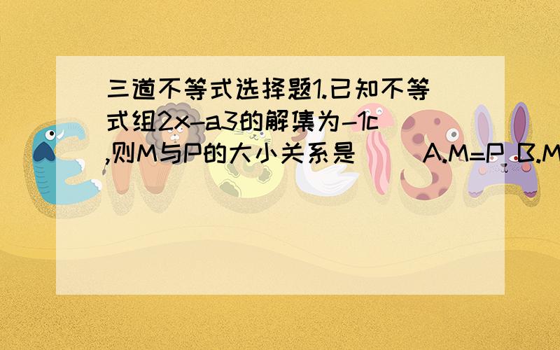 三道不等式选择题1.已知不等式组2x-a3的解集为-1c,则M与P的大小关系是（ ）A.M=P B.M>P C.M