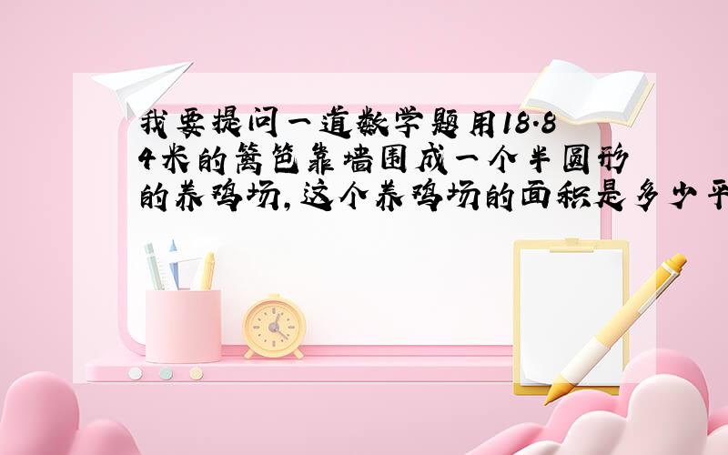 我要提问一道数学题用18.84米的篱笆靠墙围成一个半圆形的养鸡场,这个养鸡场的面积是多少平方米?半径为什么是6而不是3?