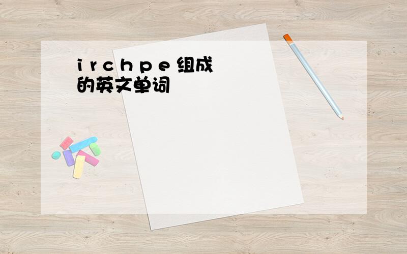 i r c h p e 组成的英文单词