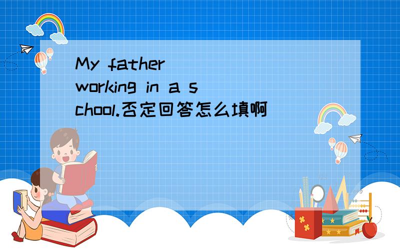 My father ( ) working in a school.否定回答怎么填啊