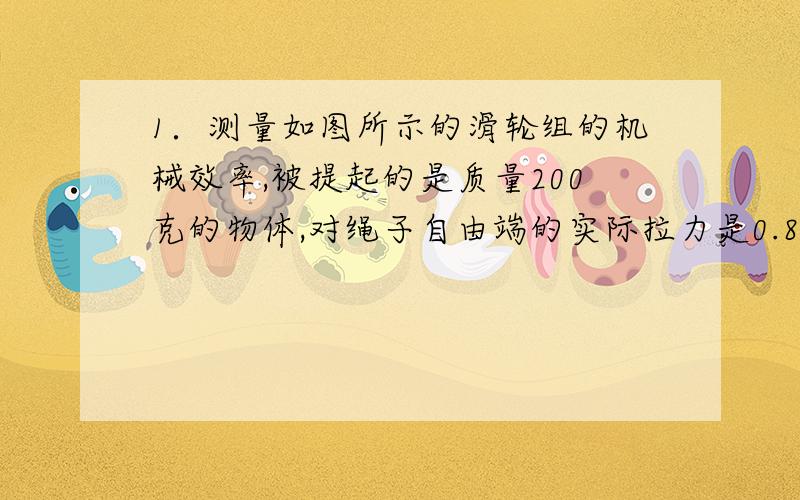 1．测量如图所示的滑轮组的机械效率,被提起的是质量200克的物体,对绳子自由端的实际拉力是0.8牛顿,当物体升高0.2米