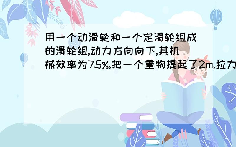 用一个动滑轮和一个定滑轮组成的滑轮组,动力方向向下,其机械效率为75%,把一个重物提起了2m,拉力做的功为