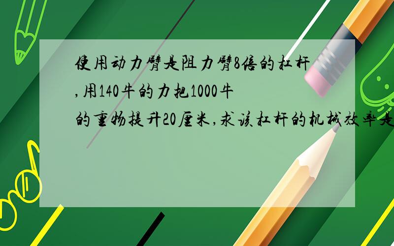 使用动力臂是阻力臂8倍的杠杆,用140牛的力把1000牛的重物提升20厘米,求该杠杆的机械效率是多少?