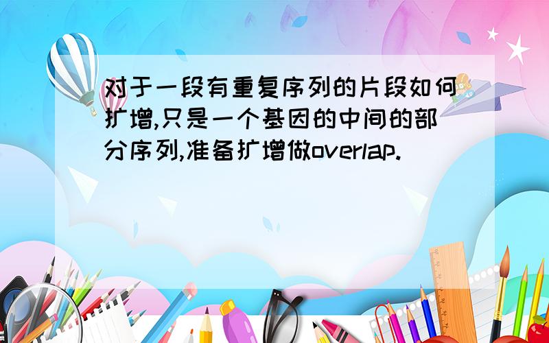 对于一段有重复序列的片段如何扩增,只是一个基因的中间的部分序列,准备扩增做overlap.