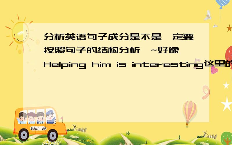 分析英语句子成分是不是一定要按照句子的结构分析吖~好像 Helping him is interesting这里的him