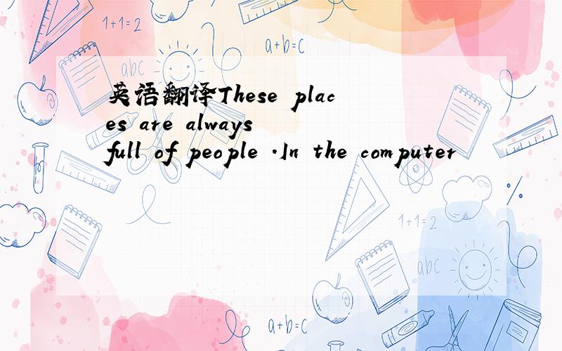 英语翻译These places are always full of people .In the computer