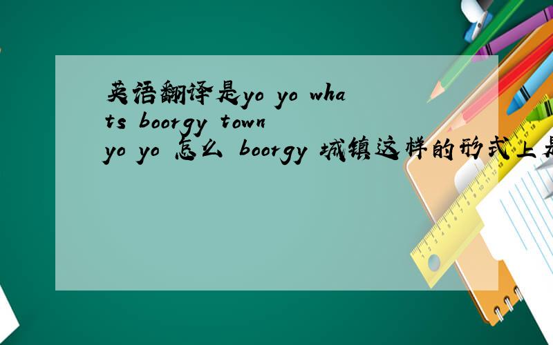 英语翻译是yo yo whats boorgy townyo yo 怎么 boorgy 城镇这样的形式上是英文下是中文一