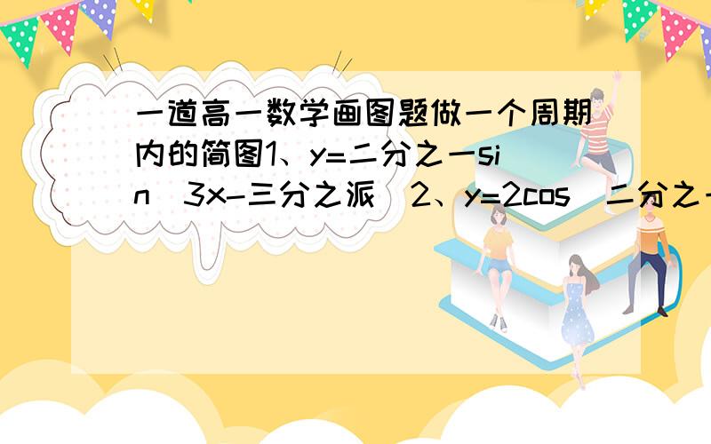 一道高一数学画图题做一个周期内的简图1、y=二分之一sin（3x-三分之派）2、y=2cos（二分之一+六分之派）五点作