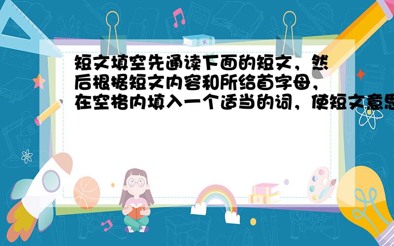 短文填空先通读下面的短文，然后根据短文内容和所给首字母，在空格内填入一个适当的词，使短文意思完整。（本大题共5分，每格0