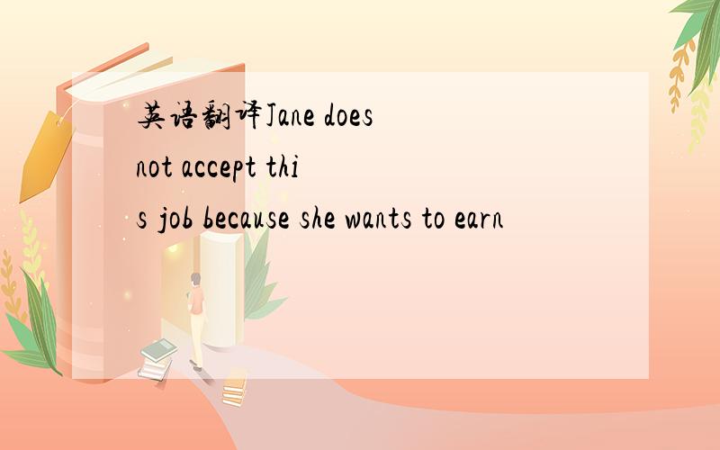 英语翻译Jane does not accept this job because she wants to earn