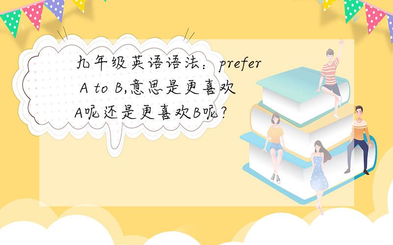 九年级英语语法：prefer A to B,意思是更喜欢A呢还是更喜欢B呢?